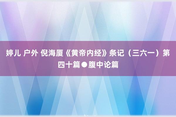 婷儿 户外 倪海厦《黄帝内经》条记（三六一）第四十篇●腹中论篇