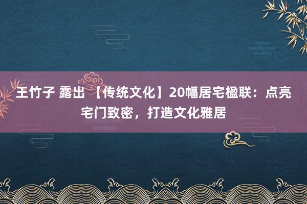 王竹子 露出 【传统文化】20幅居宅楹联：点亮宅门致密，打造文化雅居