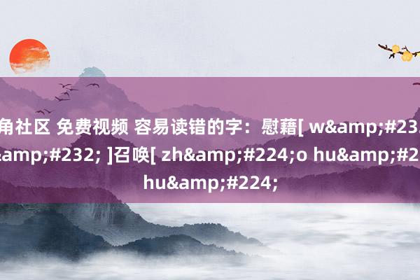 海角社区 免费视频 容易读错的字：慰藉[ w&#232;i ji&#232; ]召唤[ zh&#224;o hu&#224;