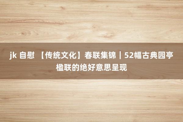 jk 自慰 【传统文化】春联集锦｜52幅古典园亭楹联的绝好意思呈现