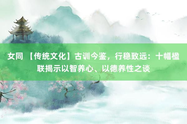 女同 【传统文化】古训今鉴，行稳致远：十幅楹联揭示以智养心、以德养性之谈