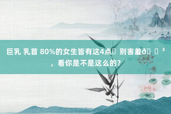 巨乳 乳首 80%的女生皆有这4点❗别害羞😳，看你是不是这么的？