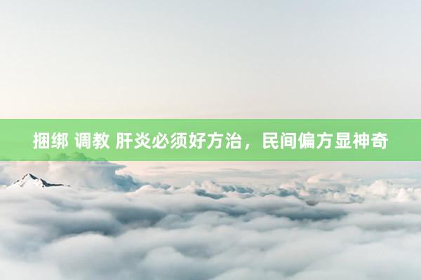 捆绑 调教 肝炎必须好方治，民间偏方显神奇