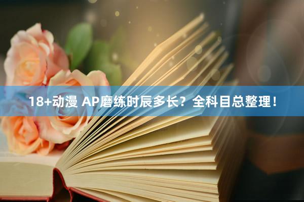 18+动漫 AP磨练时辰多长？全科目总整理！