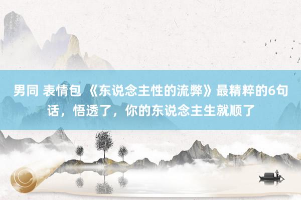 男同 表情包 《东说念主性的流弊》最精粹的6句话，悟透了，你的东说念主生就顺了