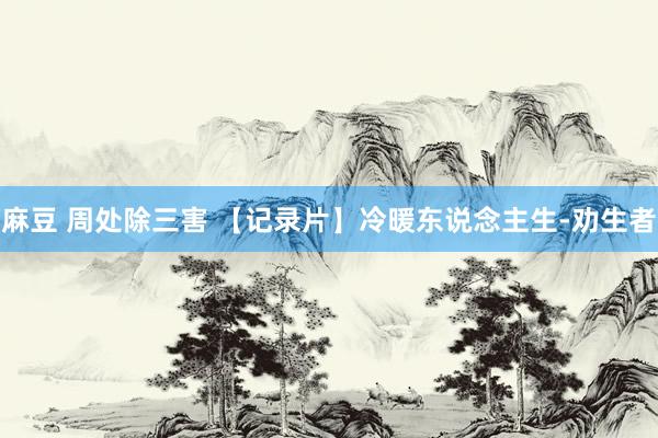 麻豆 周处除三害 【记录片】冷暖东说念主生-劝生者