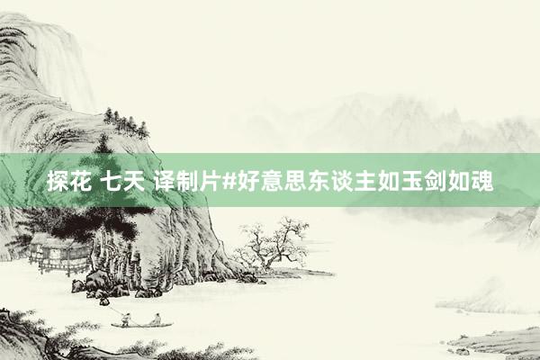 探花 七天 译制片#好意思东谈主如玉剑如魂