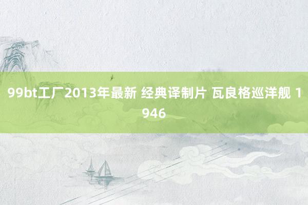 99bt工厂2013年最新 经典译制片 瓦良格巡洋舰 1946