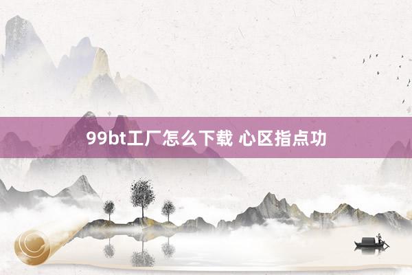 99bt工厂怎么下载 心区指点功