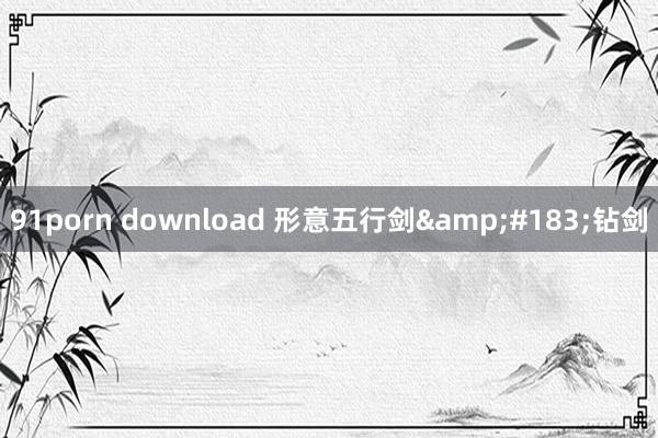 91porn download 形意五行剑&#183;钻剑