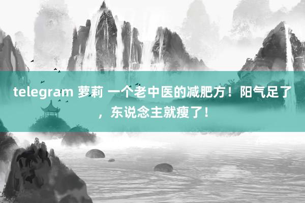 telegram 萝莉 一个老中医的减肥方！阳气足了，东说念主就瘦了！