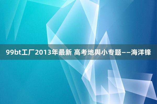 99bt工厂2013年最新 高考地舆小专题——海洋锋