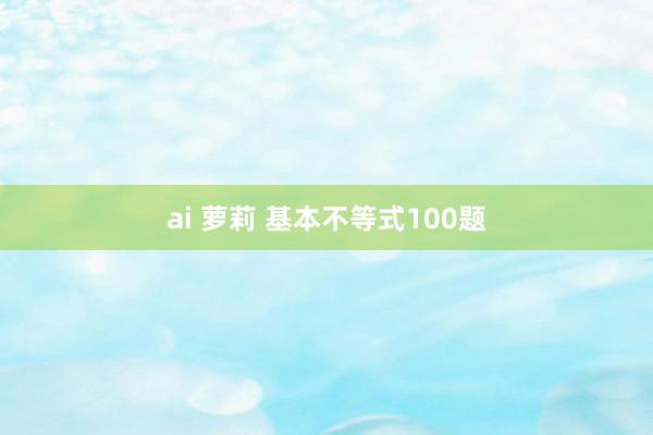 ai 萝莉 基本不等式100题