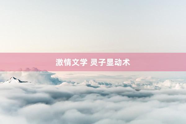 激情文学 灵子显动术