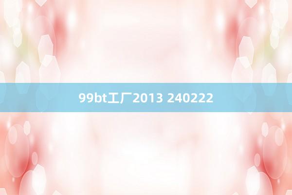 99bt工厂2013 240222
