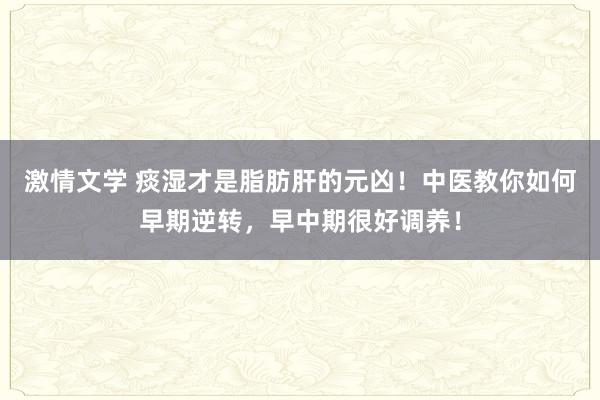 激情文学 痰湿才是脂肪肝的元凶！中医教你如何早期逆转，早中期很好调养！