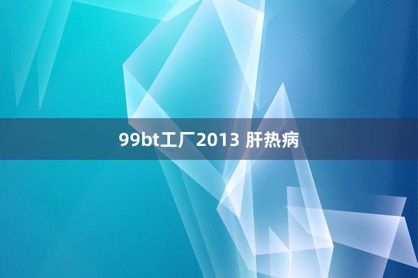 99bt工厂2013 肝热病