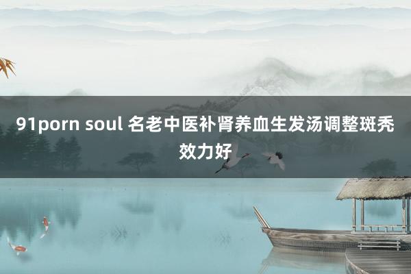 91porn soul 名老中医补肾养血生发汤调整斑秃效力好
