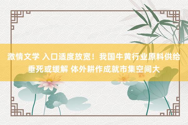 激情文学 入口适度放宽！我国牛黄行业原料供给垂死或缓解 体外耕作成就市集空间大