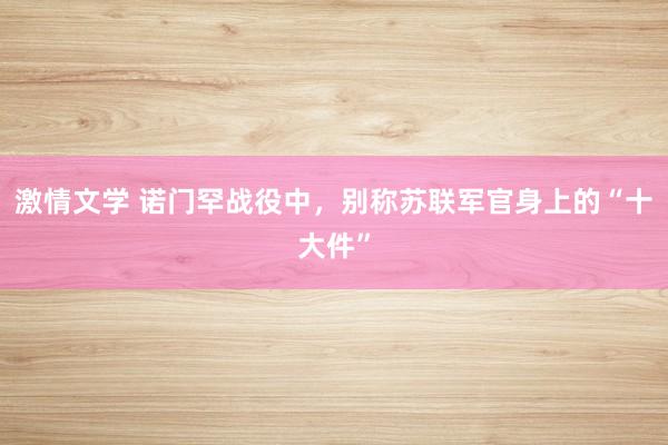 激情文学 诺门罕战役中，别称苏联军官身上的“十大件”