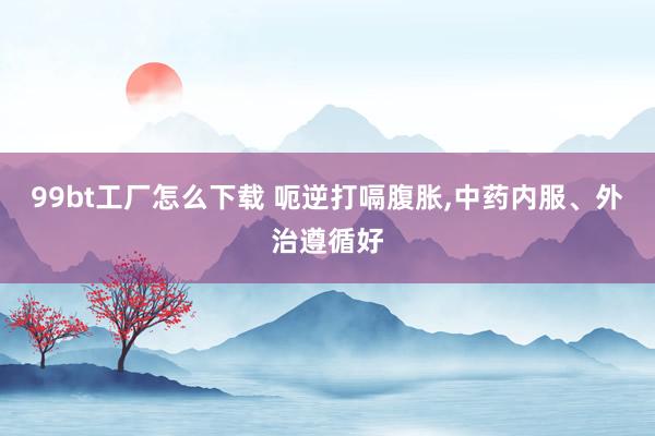 99bt工厂怎么下载 呃逆打嗝腹胀，中药内服、外治遵循好