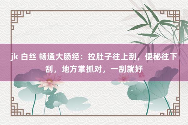 jk 白丝 畅通大肠经：拉肚子往上刮，便秘往下刮，地方掌抓对，一刮就好