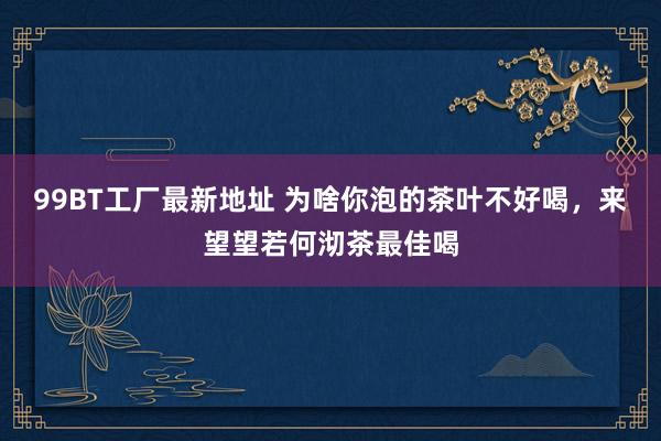 99BT工厂最新地址 为啥你泡的茶叶不好喝，来望望若何沏茶最佳喝