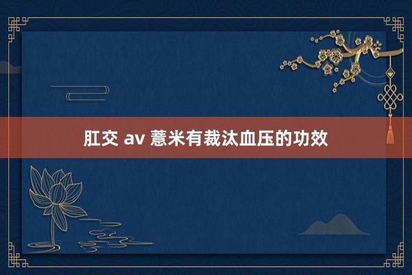 肛交 av 薏米有裁汰血压的功效