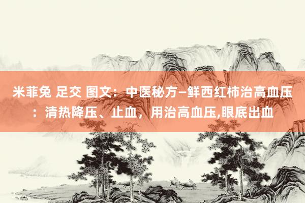 米菲兔 足交 图文：中医秘方—鲜西红柿治高血压：清热降压、止血，用治高血压，眼底出血