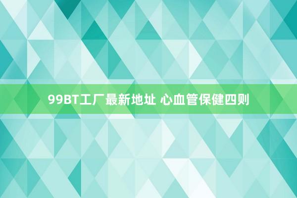 99BT工厂最新地址 心血管保健四则