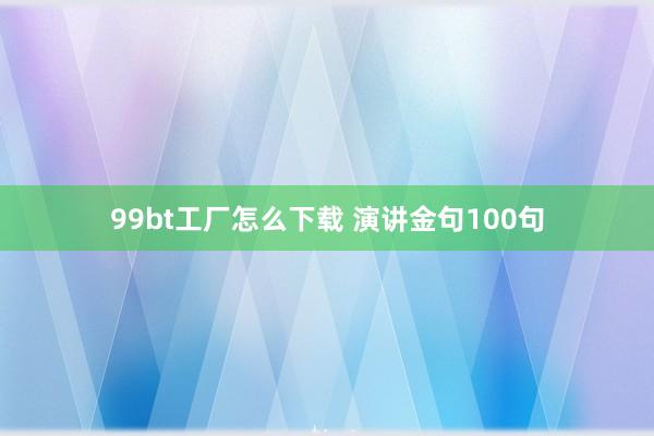 99bt工厂怎么下载 演讲金句100句