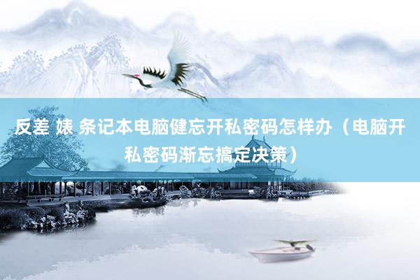 反差 婊 条记本电脑健忘开私密码怎样办(电脑开私密码渐忘搞定决策)