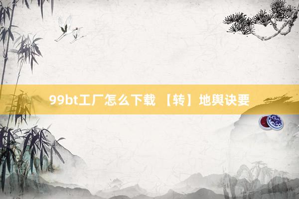 99bt工厂怎么下载 【转】地舆诀要