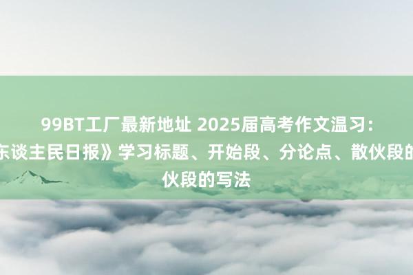 99BT工厂最新地址 2025届高考作文温习：向《东谈主民日报》学习标题、开始段、分论点、散伙段的写法