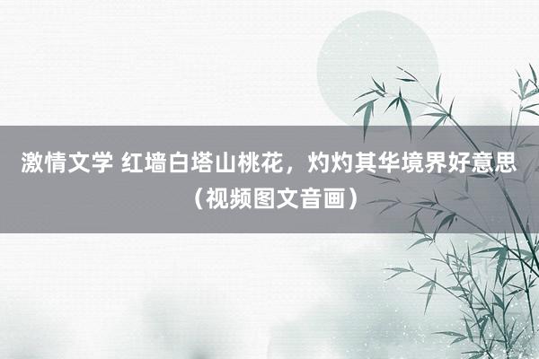 激情文学 红墙白塔山桃花,灼灼其华境界好意思(视频图文音画)