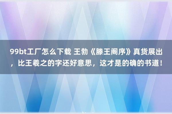 99bt工厂怎么下载 王勃《滕王阁序》真货展出，比王羲之的字还好意思，这才是的确的书道！