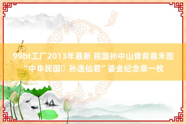 99bt工厂2013年最新 民国孙中山像背嘉禾图“中华民国 孙逸仙君”鎏金纪念章一枚