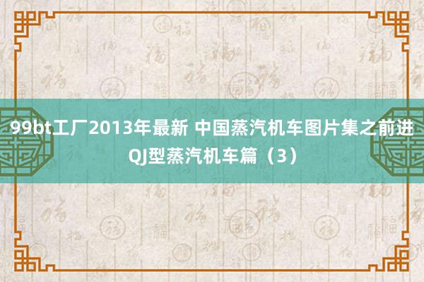 99bt工厂2013年最新 中国蒸汽机车图片集之前进QJ型蒸汽机车篇（3）