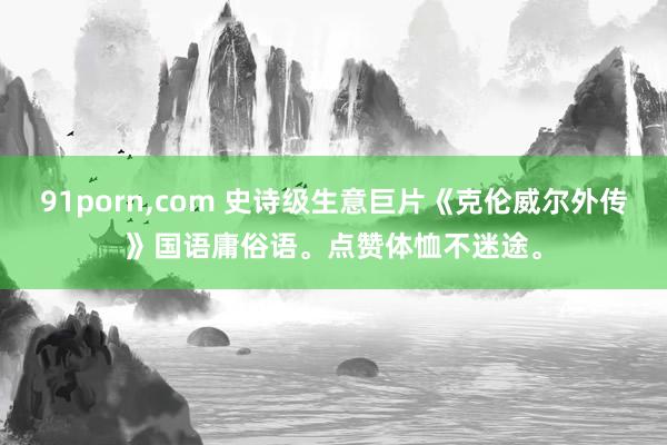 91porn，com 史诗级生意巨片《克伦威尔外传》国语庸俗语。点赞体恤不迷途。